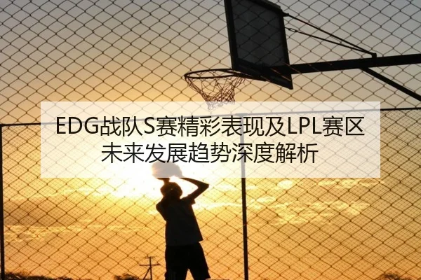 EDG战队S赛精彩表现及LPL赛区未来发展趋势深度解析（FEIFAN SPORTS）